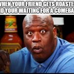 Shaq Eats Wings | WHEN YOUR FRIEND GETS ROASTED AND YOUR WAITING FOR A COMEBACK | image tagged in shaq eats wings | made w/ Imgflip meme maker