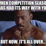 Abandoned in Bed | WHEN COMPETITION SEASON HAS HAD ITS WAY WITH YOU; BUT NOW, IT'S ALL OVER... | image tagged in abandoned in bed | made w/ Imgflip meme maker