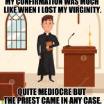 Catholic Priest | MY CONFIRMATION WAS MUCH LIKE WHEN I LOST MY VIRGINITY. QUITE MEDIOCRE BUT THE PRIEST CAME IN ANY CASE. | image tagged in catholic priest | made w/ Imgflip meme maker
