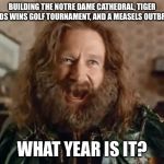 What Year Is It | BUILDING THE NOTRE DAME CATHEDRAL, TIGER WOODS WINS GOLF TOURNAMENT, AND A MEASELS OUTBREAK? WHAT YEAR IS IT? | image tagged in memes,what year is it | made w/ Imgflip meme maker