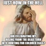 Jesus | JUST HOW IN THE HELL; DID CELEBRATING MY RISING FROM THE DEAD TURN INTO HUNTING FOR COLORED EGGS? | image tagged in jesus | made w/ Imgflip meme maker