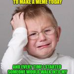 I don't take smoke breaks, I take meme breaks | I KEPT TRYING TO MAKE A MEME TODAY; AND EVERY TIME I STARTED SOMEONE WOULD WALK INTO MY OFFICE AN MAKE ME DO ACTUAL WORK | image tagged in first world problems kid,priorities,oh wow are you actually reading these tags,your country needs you,cravenmoordik | made w/ Imgflip meme maker