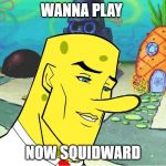 WANNA PLAY; NOW SQUIDWARD | image tagged in spongebob | made w/ Imgflip meme maker