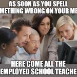 And god forbid your grammar was wrong. | AS SOON AS YOU SPELL SOMETHING WRONG ON YOUR MEME; HERE COME ALL THE UNEMPLOYED SCHOOL TEACHERS. | image tagged in group at computer | made w/ Imgflip meme maker