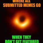 Blackhole | WHERE ALL SUBMITTED MEMES GO; WHEN THEY DON'T GET FEATURED | image tagged in blackhole,memes,submit,featured,i'll just wait here guy | made w/ Imgflip meme maker