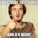 PewDiePie | SUBSCRIBE TO T-SERIES AND U R DEAD! | image tagged in pewdiepie | made w/ Imgflip meme maker