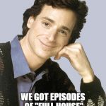 I'd Pay to Watch It! | WOULDN'T IT BE GREAT IF WE GOT EPISODES OF "FULL HOUSE" WITH BOB'S TRUE COMEDY? | image tagged in bob saget full house | made w/ Imgflip meme maker