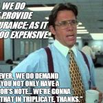 Necessary | "NO, WE DO NOT PROVIDE INSURANCE; AS IT IS TOO EXPENSIVE. HOWEVER, 
WE DO DEMAND THAT YOU NOT ONLY HAVE A DOCTOR'S NOTE... WE'RE GONNA NEED THAT IN TRIPLICATE, THANKS." | image tagged in necessary | made w/ Imgflip meme maker