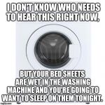 Washing Machine | I DON'T KNOW WHO NEEDS TO HEAR THIS RIGHT NOW, BUT YOUR BED SHEETS ARE WET IN THE WASHING MACHINE AND YOU'RE GOING TO WANT TO SLEEP ON THEM TONIGHT. | image tagged in washing machine | made w/ Imgflip meme maker