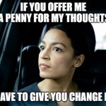 Alexandria Ocasio-Cortez | IF YOU OFFER ME A PENNY FOR MY THOUGHTS; I'LL HAVE TO GIVE YOU CHANGE BACK | image tagged in alexandria ocasio-cortez | made w/ Imgflip meme maker