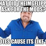 Oh well | WHAT DID THEIMGFLIPPER ASK FOR THE MODS? UPVOTES CAUSE ITS LIKE 1929 | image tagged in oh well | made w/ Imgflip meme maker