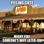 Feelin cute | FEELING CUTE; MIGHT FIRE SOMEONE'S WIFE LATER. IDK | image tagged in feelin cute | made w/ Imgflip meme maker
