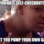 Every time I see a post on Facebook about self check outs | YOU HATE SELF-CHECKOUTS; BUT YOU PUMP YOUR OWN GAS | image tagged in wtf girl face,self check outs | made w/ Imgflip meme maker