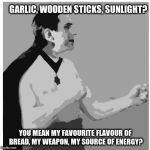 Overly Manly Vampire | GARLIC, WOODEN STICKS, SUNLIGHT? YOU MEAN MY FAVOURITE FLAVOUR OF BREAD, MY WEAPON, MY SOURCE OF ENERGY? | image tagged in overly manly vampire | made w/ Imgflip meme maker