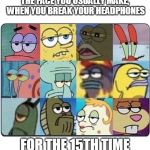 I don't know how it keeps happening | THE FACE YOU USUALLY MAKE, WHEN YOU BREAK YOUR HEADPHONES; FOR THE 15TH TIME | image tagged in oh come on spongebob | made w/ Imgflip meme maker