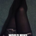 Sexy Legs | YOUR LEGS; WOULD MAKE THE PERFECT SCARF | image tagged in sexy legs,sexy,legs | made w/ Imgflip meme maker