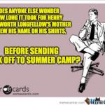 ponderous | DOES ANYONE ELSE WONDER HOW LONG IT TOOK FOR HENRY WADSWORTH LONGFELLOW'S MOTHER TO SEW HIS NAME ON HIS SHIRTS, BEFORE SENDING HANK OFF TO SUMMER CAMP? | image tagged in ponderous | made w/ Imgflip meme maker