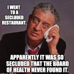 Rodney Dangerfield | I WENT TO A SECLUDED RESTAURANT. APPARENTLY IT WAS SO SECLUDED THAT THE BOARD OF HEALTH NEVER FOUND IT. | image tagged in rodney dangerfield | made w/ Imgflip meme maker