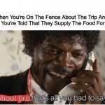 Yum! | Shoot bro, When You're On The Fence About The Trip And Then You're Told That They Supply The Food For You. | image tagged in memes,shoot bro | made w/ Imgflip meme maker