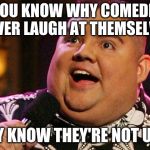 Gabriel Iglesias | DO YOU KNOW WHY COMEDIANS NEVER LAUGH AT THEMSELVES; THEY KNOW THEY'RE NOT UNNY | image tagged in gabriel iglesias | made w/ Imgflip meme maker