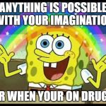 Spongebob imagination | ANYTHING IS POSSIBLE WITH YOUR IMAGINATION; OR WHEN YOUR ON DRUGS | image tagged in spongebob imagination | made w/ Imgflip meme maker