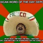 mexican word | MEXICAN WORD OF THE DAY: DEPORT; ON MY BOAT TRIP PAST THE WALL I WATCHED DEPORT, JUAN WATCHED DE STARBOARD FOR THE COAST GUARD | image tagged in mexican word | made w/ Imgflip meme maker