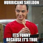 Sheldon Chinese Food | HURRICANE SHELDON; IT'S FUNNY BECAUSE IT'S TRUE | image tagged in sheldon chinese food | made w/ Imgflip meme maker