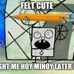 doodlebob | FELT CUTE; MIGHT ME HOY MINOY LATER IDK | image tagged in doodlebob | made w/ Imgflip meme maker