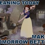 Spring Cleaning Snow White | CLEANING TODAY; MAKES TOMORROW BETTER | image tagged in snow white cleaning,housework,princess,disney,housewife,spring cleanig | made w/ Imgflip meme maker