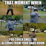 fat boy running | THAT MOMENT WHEN; YOU COULD SMELL THE ALCOHOL FROM YOUR DADS ROOM | image tagged in fat boy running | made w/ Imgflip meme maker