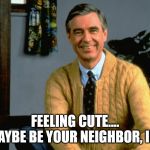 MR R | FEELING CUTE.... MAYBE BE YOUR NEIGHBOR, IDK | image tagged in mr r | made w/ Imgflip meme maker