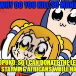 pop team epic | PIPIMI: WHY DO YOU KILL SO MANY PEOPLE; POPUKO: SO I CAN DONATE THE LEFT OVERS TO STARVING AFRICANS WHILE HAVING FUN! | image tagged in pop team epic | made w/ Imgflip meme maker