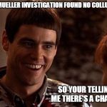 Dumb And Dumber | THE MUELLER INVESTIGATION FOUND NO COLLUSION; SO YOUR TELLING ME THERE'S A CHANCE | image tagged in dumb and dumber | made w/ Imgflip meme maker