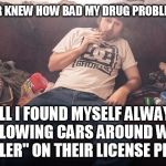 Well not me, but I have a friend or two who aren't all that far off | I NEVER KNEW HOW BAD MY DRUG PROBLEM WAS; TILL I FOUND MYSELF ALWAYS FOLLOWING CARS AROUND WITH "DEALER" ON THEIR LICENSE PLATES | image tagged in stoner on couch,drug dealer | made w/ Imgflip meme maker