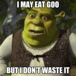 shrek | I MAY EAT GOO; BUT I DON'T WASTE IT | image tagged in shrek | made w/ Imgflip meme maker
