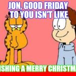 garfield and jon | JON, GOOD FRIDAY TO YOU ISN'T LIKE; WISHING A MERRY CHRISTMAS | image tagged in garfield and jon | made w/ Imgflip meme maker