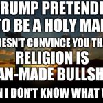 Religions were created to control people | IF TRUMP PRETENDING TO BE A HOLY MAN; DOESN'T CONVINCE YOU THAT; RELIGION IS MAN-MADE BULLSHIT; THEN I DON'T KNOW WHAT WILL | image tagged in anti-religion,religion | made w/ Imgflip meme maker