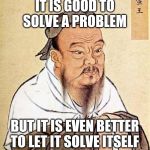 Confucius says | IT IS GOOD TO SOLVE A PROBLEM; BUT IT IS EVEN BETTER TO LET IT SOLVE ITSELF | image tagged in confucius says | made w/ Imgflip meme maker