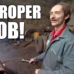 Proper Job! | PROPER; JOB! | image tagged in scrapheap challenge,proper job,barley pickers | made w/ Imgflip meme maker