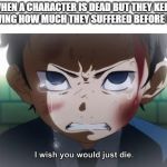 Just die | WHEN A CHARACTER IS DEAD BUT THEY KEEP SHOWING HOW MUCH THEY SUFFERED BEFORE DYING | image tagged in just die | made w/ Imgflip meme maker