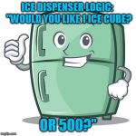 Icy what you did there... | ICE DISPENSER LOGIC:  "WOULD YOU LIKE 1 ICE CUBE? OR 500?" | image tagged in fridge,refrigerator,kitchen,kitchen nightmares | made w/ Imgflip meme maker