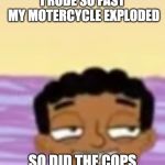 Smug Baljeet | I RODE SO FAST MY MOTERCYCLE EXPLODED; SO DID THE COPS | image tagged in smug baljeet | made w/ Imgflip meme maker