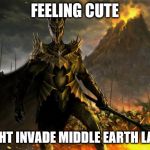 Sauron | FEELING CUTE; MIGHT INVADE MIDDLE EARTH LATER | image tagged in sauron | made w/ Imgflip meme maker