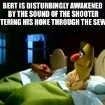Ernie and Bert | BERT IS DISTURBINGLY AWAKENED BY THE SOUND OF THE SHOOTER ENTERING HIS HONE THROUGH THE SEWER | image tagged in ernie and bert | made w/ Imgflip meme maker