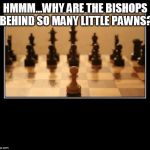 Chess | HMMM...WHY ARE THE BISHOPS BEHIND SO MANY LITTLE PAWNS? | image tagged in chess | made w/ Imgflip meme maker
