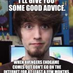 Obvious advice PBG | I'LL GIVE YOU SOME GOOD ADVICE. WHEN AVENGERS ENDGAME COMES OUT DON'T GO ON THE INTERNET FOR AT LEAST A FEW MONTHS. | image tagged in peanut butter gamer,pbg,obvious advice pbg,memes,avengers endgame | made w/ Imgflip meme maker