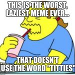comic book guy worst ever | THIS IS THE WORST, LAZIEST MEME EVER... THAT DOESN'T USE THE WORD "TITTIES" | image tagged in comic book guy worst ever | made w/ Imgflip meme maker