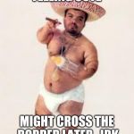 mexican dwarf | FEELING CUTE MIGHT CROSS THE BORDER LATER.  IDK | image tagged in mexican dwarf | made w/ Imgflip meme maker