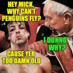 Not gonna fly now.  Maybe later. | HEY MICK, WHY CAN'T PENGUINS FLY? I DUNNO.  WHY? CAUSE YER TOO DAMN OLD | image tagged in memes,rocky,penguin,gonna fly now | made w/ Imgflip meme maker