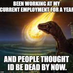 Almost Dead Dinosaur | BEEN WORKING AT MY CURRENT EMPLOYMENT FOR A YEAR; AND PEOPLE THOUGHT ID BE DEAD BY NOW. | image tagged in almost dead dinosaur | made w/ Imgflip meme maker